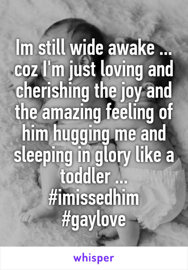 Im still wide awake ... coz I'm just loving and cherishing the joy and the amazing feeling of him hugging me and sleeping in glory like a  toddler ... 
#imissedhim
#gaylove