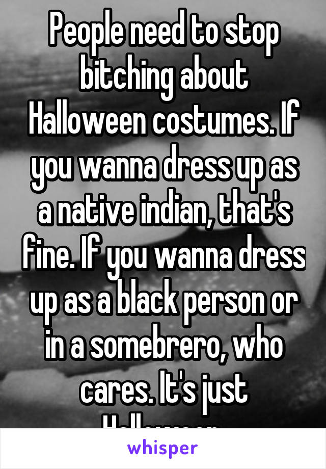 People need to stop bitching about Halloween costumes. If you wanna dress up as a native indian, that's fine. If you wanna dress up as a black person or in a somebrero, who cares. It's just Halloween 