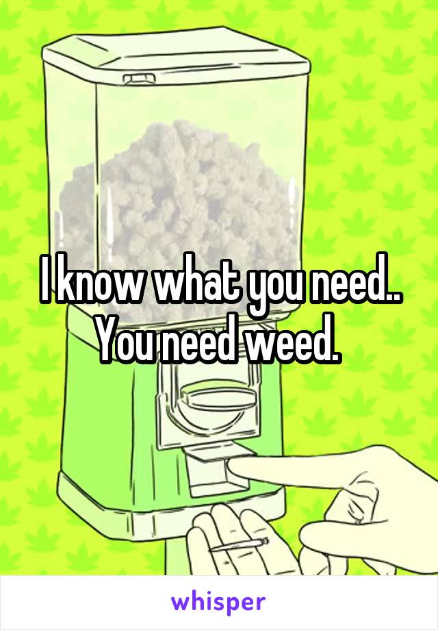 I know what you need.. You need weed. 