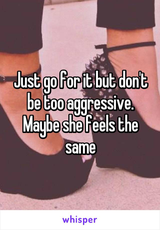 Just go for it but don't be too aggressive. Maybe she feels the same