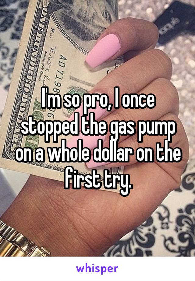 I'm so pro, I once stopped the gas pump on a whole dollar on the first try.