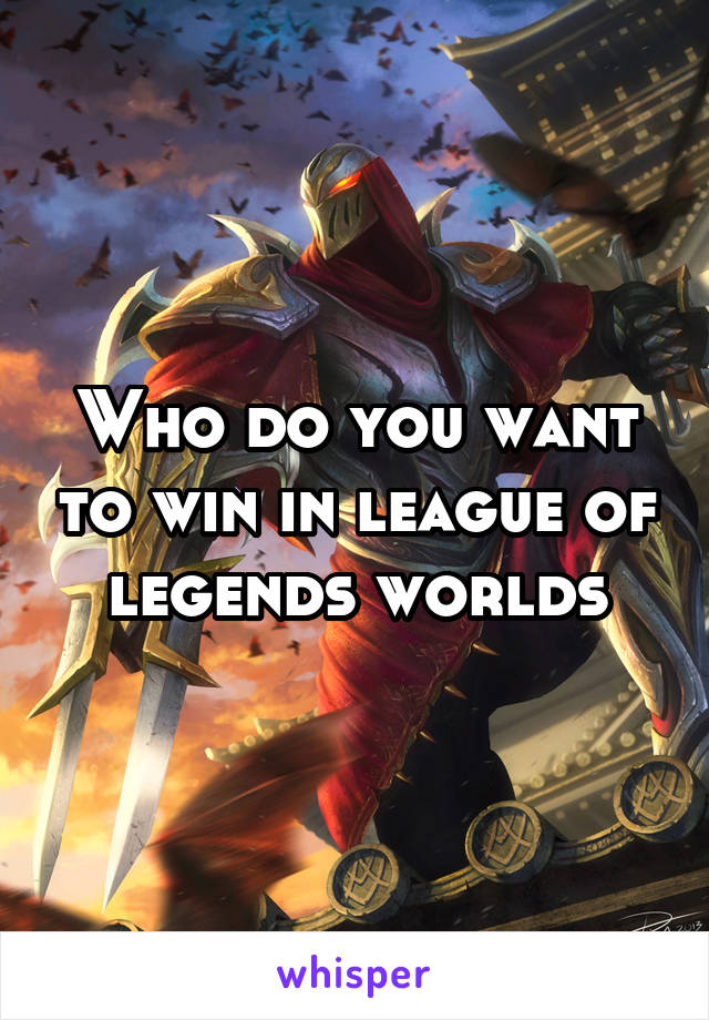 Who do you want to win in league of legends worlds
