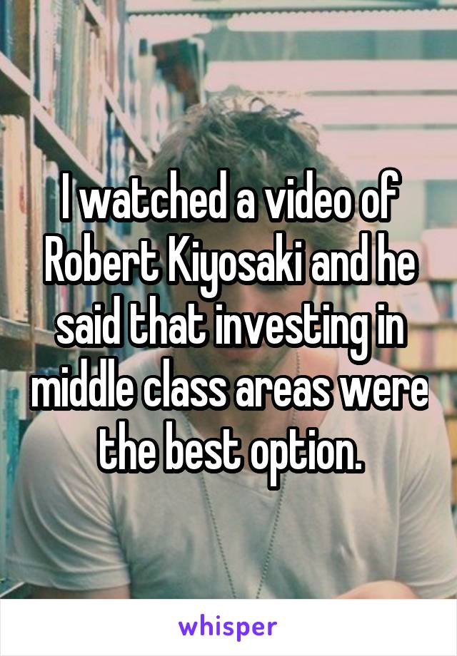 I watched a video of Robert Kiyosaki and he said that investing in middle class areas were the best option.