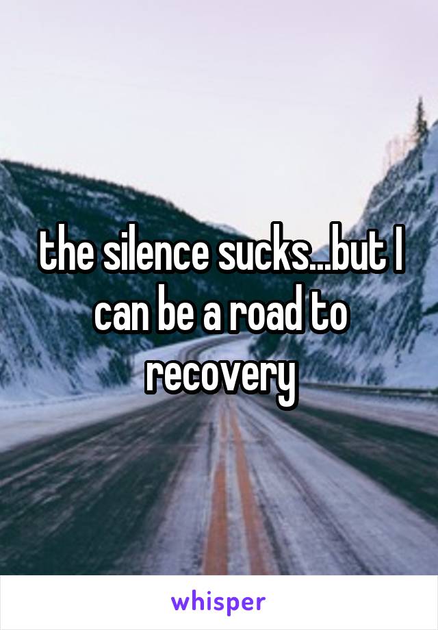 the silence sucks...but I can be a road to recovery
