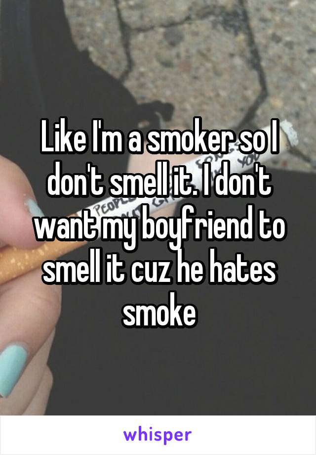 Like I'm a smoker so I don't smell it. I don't want my boyfriend to smell it cuz he hates smoke