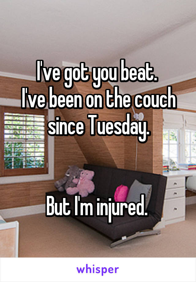 I've got you beat. 
I've been on the couch since Tuesday.


But I'm injured. 