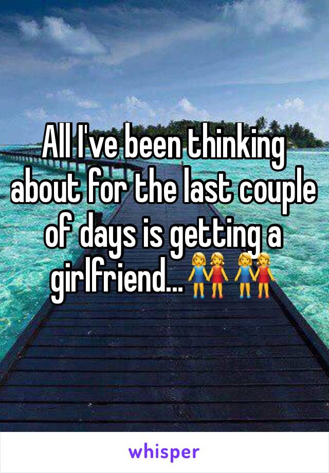 All I've been thinking about for the last couple of days is getting a girlfriend...👭👭