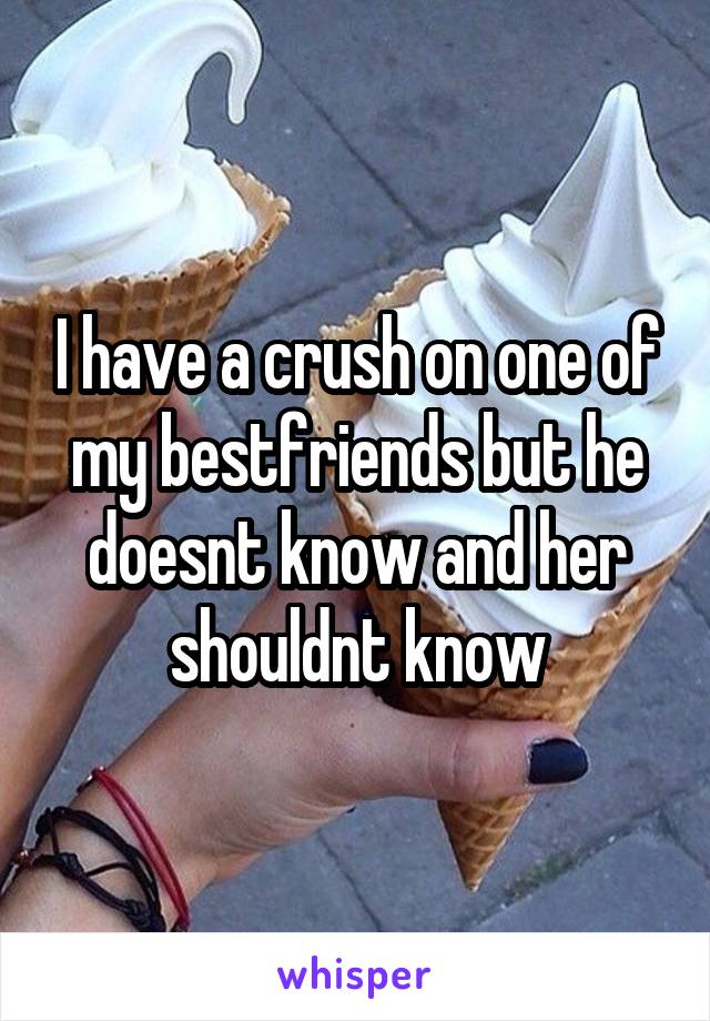 I have a crush on one of my bestfriends but he doesnt know and her shouldnt know