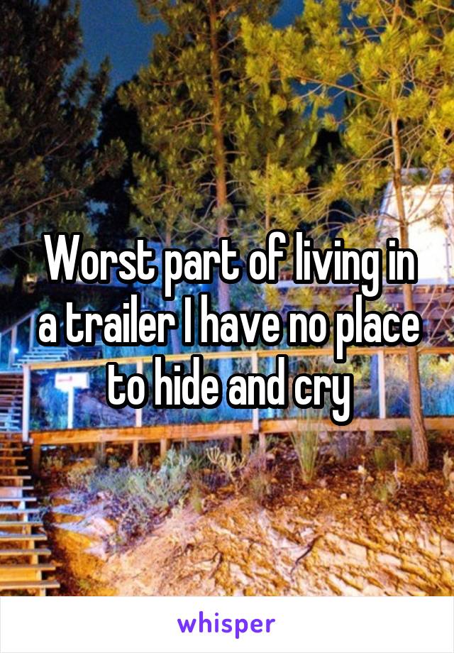 Worst part of living in a trailer I have no place to hide and cry