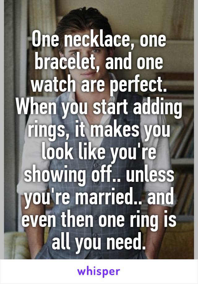 One necklace, one bracelet, and one watch are perfect. When you start adding rings, it makes you look like you're showing off.. unless you're married.. and even then one ring is all you need.