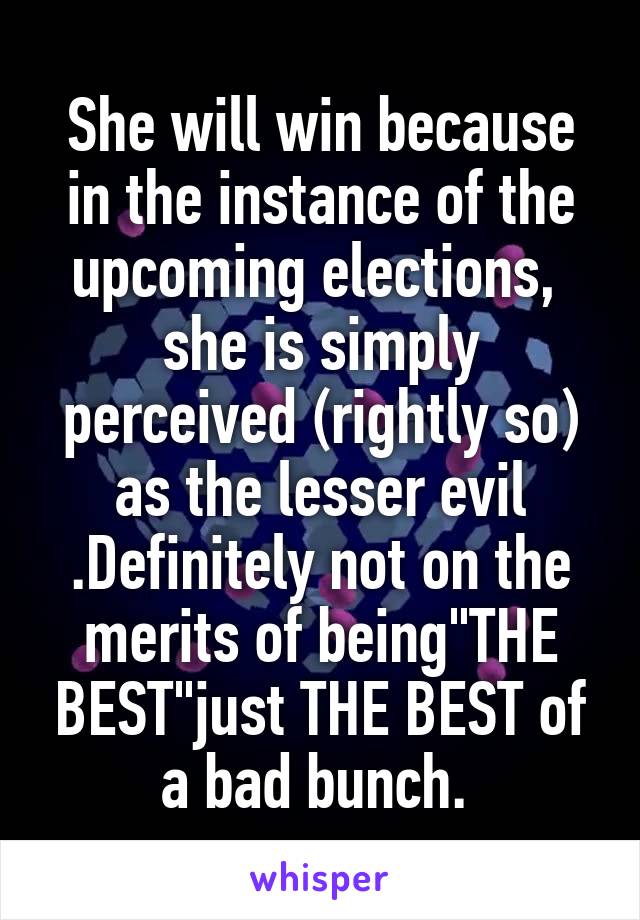 She will win because in the instance of the upcoming elections,  she is simply perceived (rightly so) as the lesser evil .Definitely not on the merits of being"THE BEST"just THE BEST of a bad bunch. 