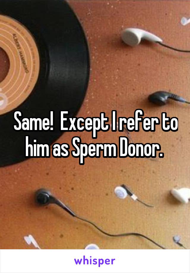 Same!  Except I refer to him as Sperm Donor. 