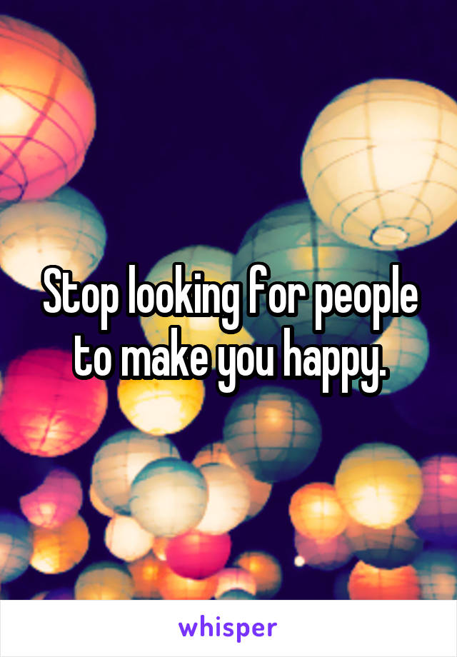 Stop looking for people to make you happy.