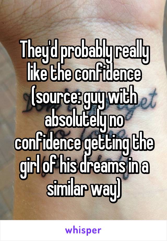 They'd probably really like the confidence (source: guy with absolutely no confidence getting the girl of his dreams in a similar way)
