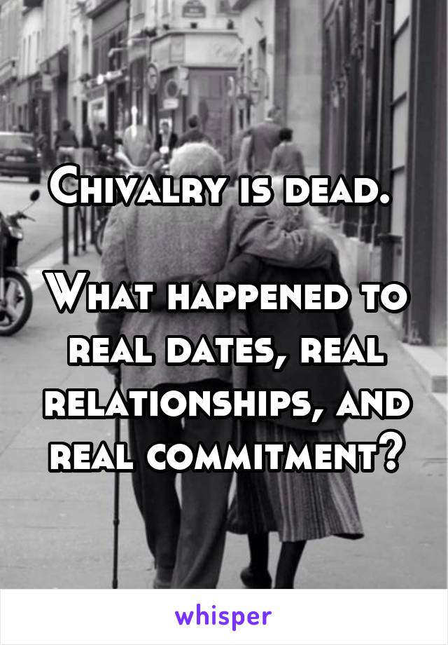 Chivalry is dead. 

What happened to real dates, real relationships, and real commitment?