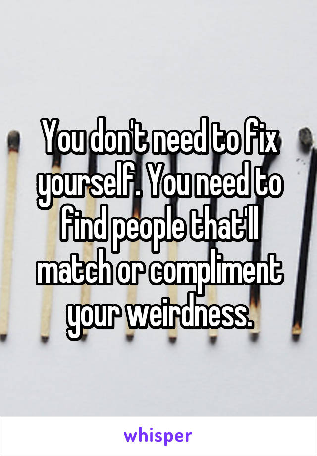 You don't need to fix yourself. You need to find people that'll match or compliment your weirdness.