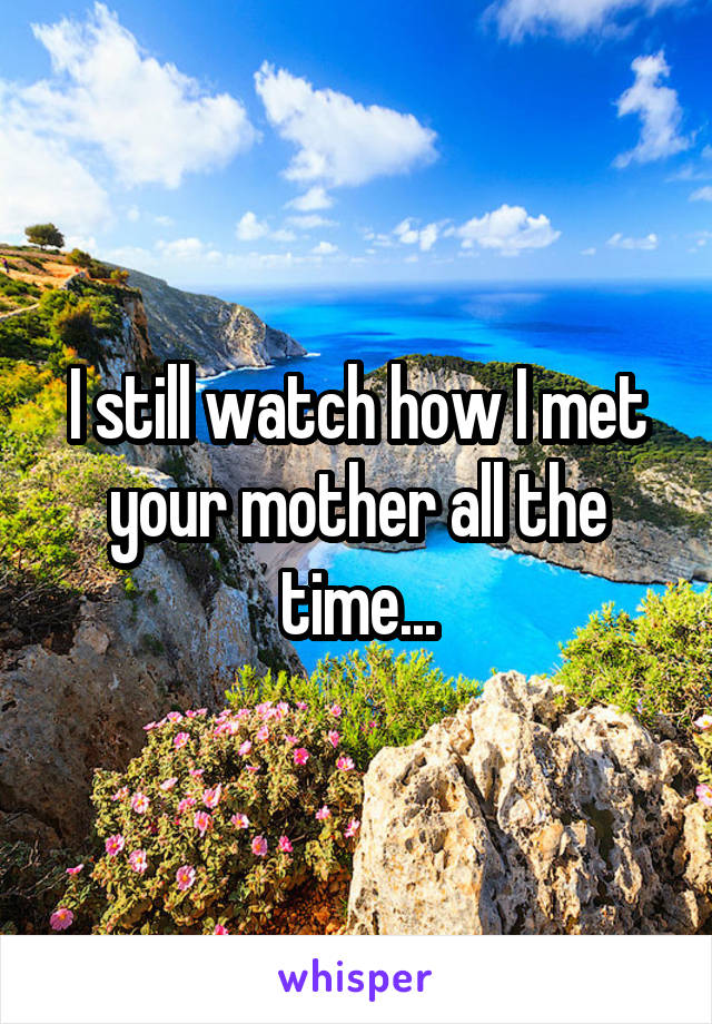 I still watch how I met your mother all the time...