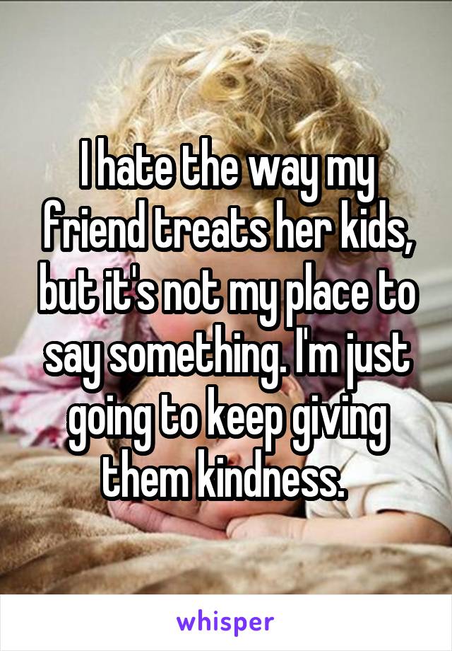 I hate the way my friend treats her kids, but it's not my place to say something. I'm just going to keep giving them kindness. 