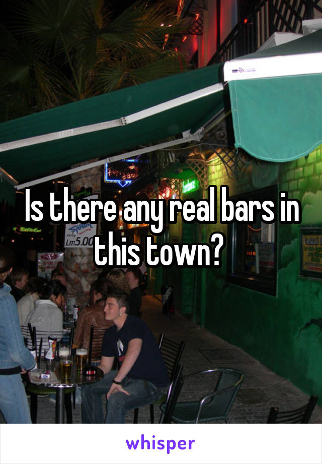 Is there any real bars in this town? 