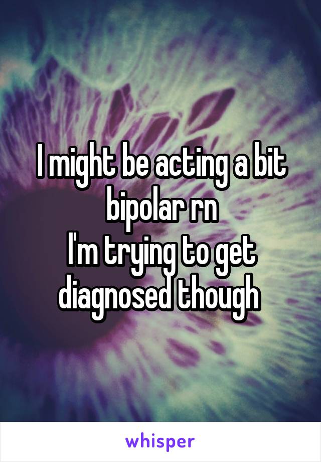 I might be acting a bit bipolar rn
I'm trying to get diagnosed though 