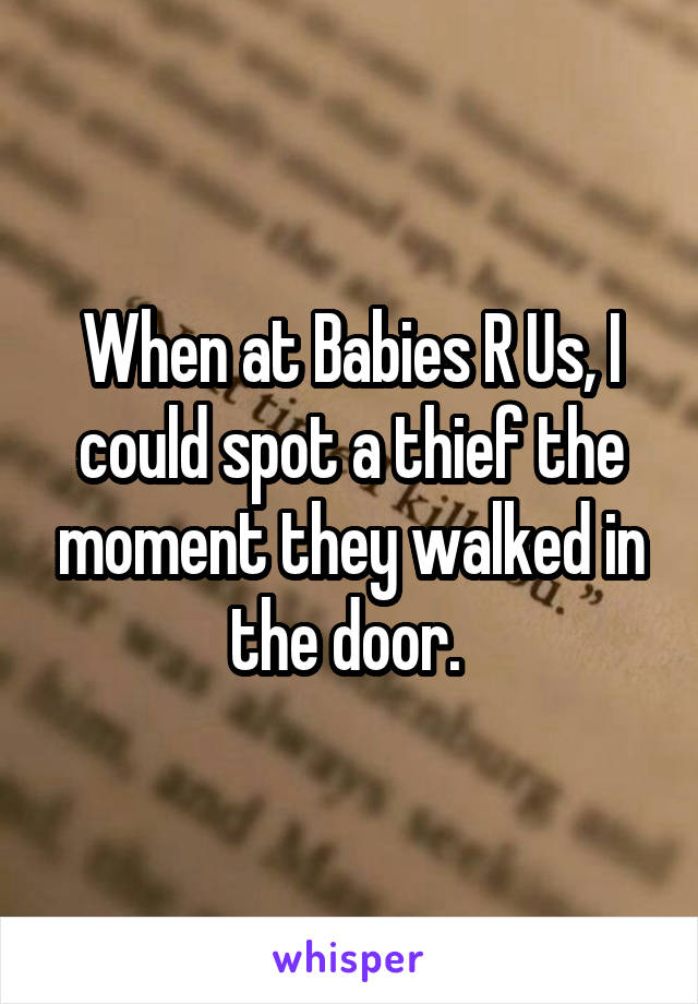 When at Babies R Us, I could spot a thief the moment they walked in the door. 