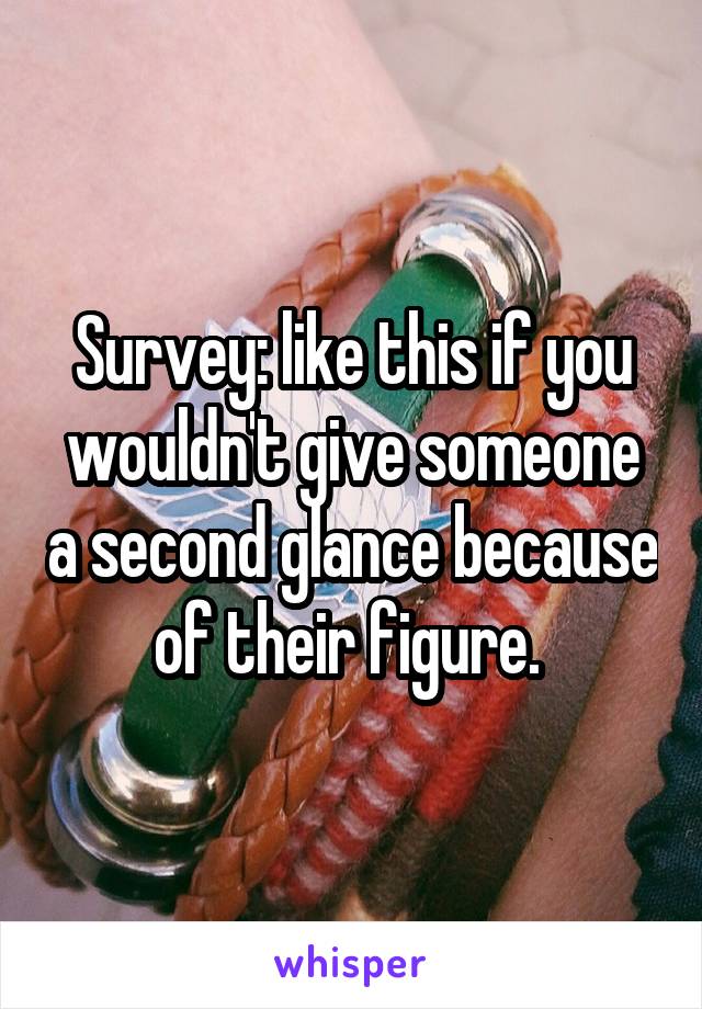 Survey: like this if you wouldn't give someone a second glance because of their figure. 