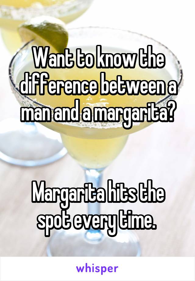 Want to know the difference between a man and a margarita?


Margarita hits the spot every time. 