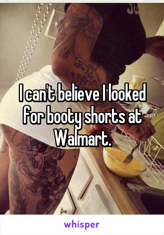 I can't believe I looked for booty shorts at Walmart.
