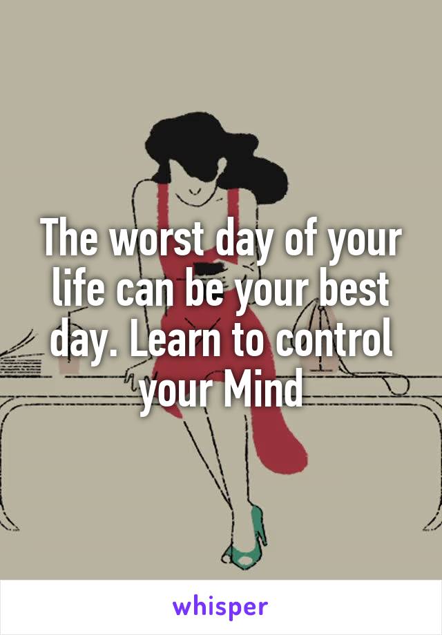 The worst day of your life can be your best day. Learn to control your Mind