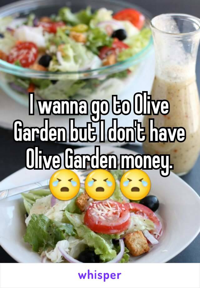 I wanna go to Olive Garden but I don't have Olive Garden money. 😭😭😭
