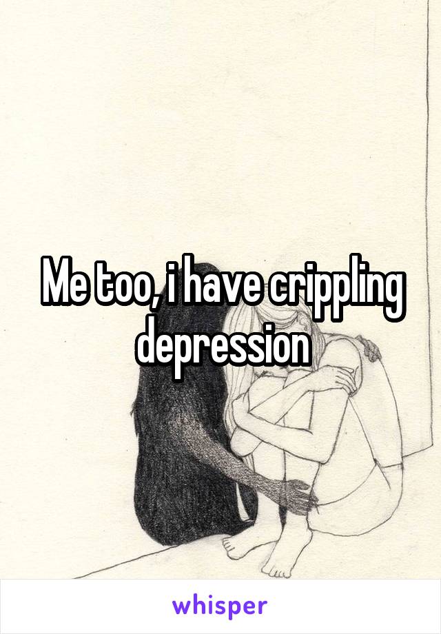 Me too, i have crippling depression