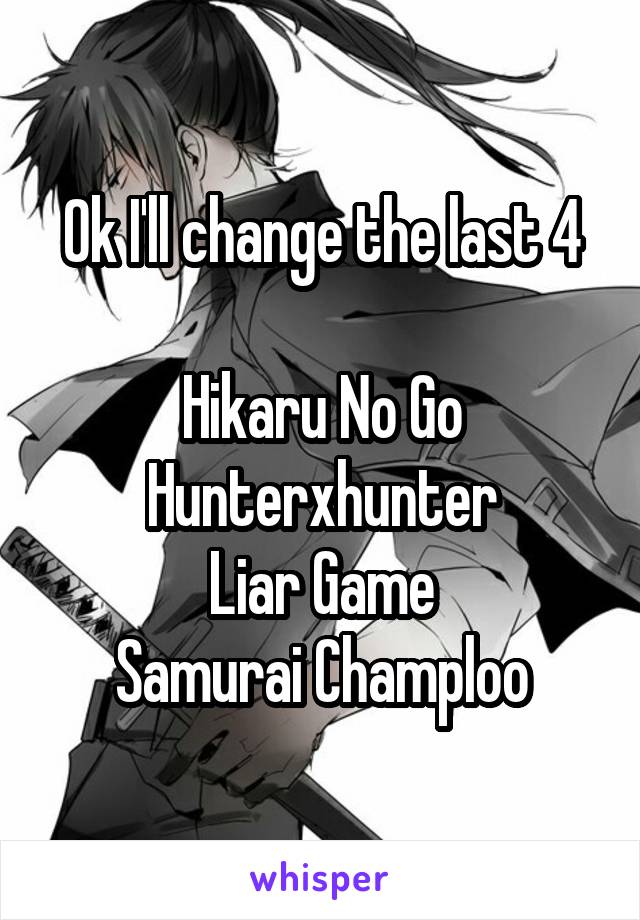 Ok I'll change the last 4

Hikaru No Go
Hunterxhunter
Liar Game
Samurai Champloo