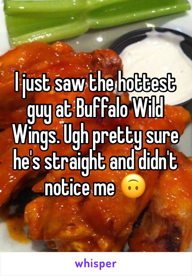 I just saw the hottest guy at Buffalo Wild Wings. Ugh pretty sure he's straight and didn't notice me 🙃