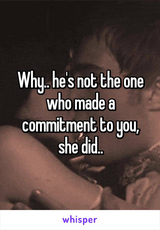 Why.. he's not the one who made a commitment to you, she did..