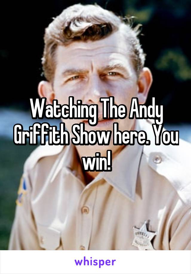 Watching The Andy Griffith Show here. You win!