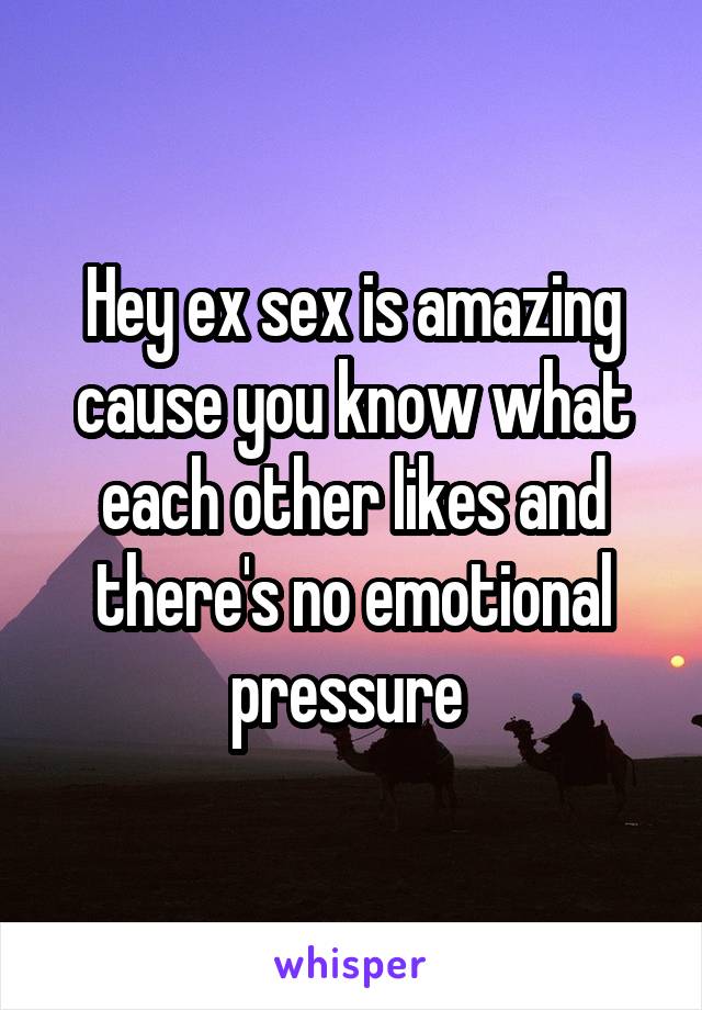 Hey ex sex is amazing cause you know what each other likes and there's no emotional pressure 