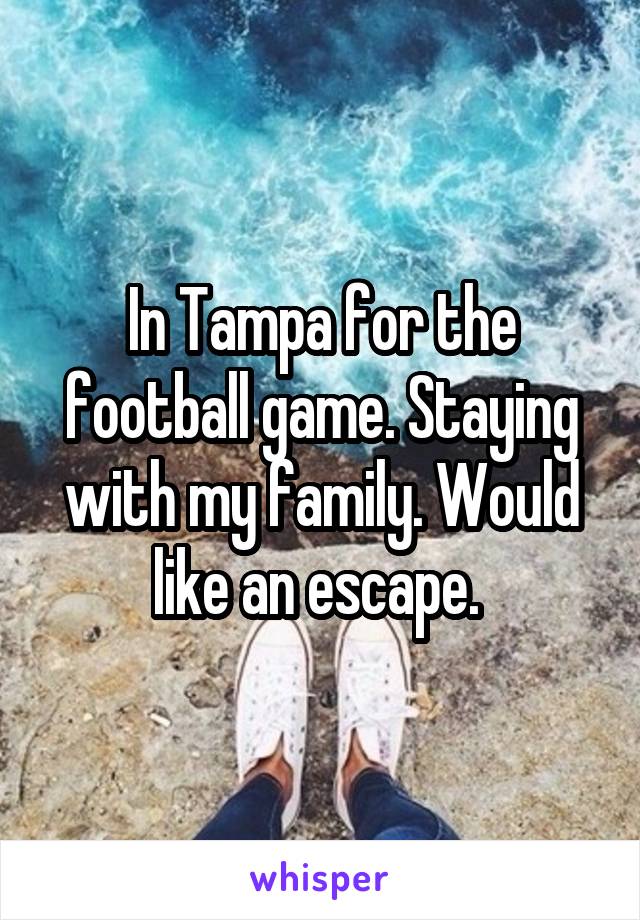 In Tampa for the football game. Staying with my family. Would like an escape. 