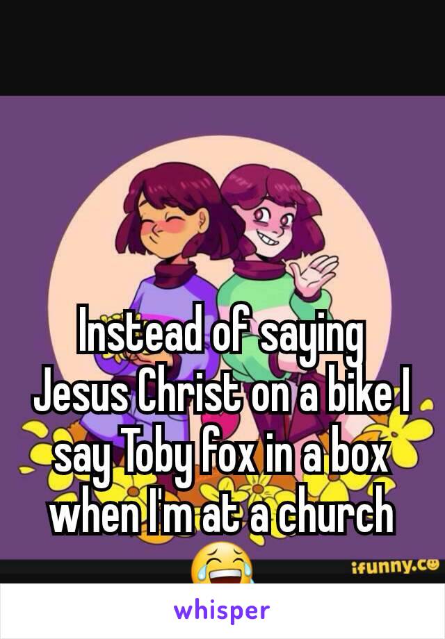 Instead of saying Jesus Christ on a bike I say Toby fox in a box when I'm at a church 😂