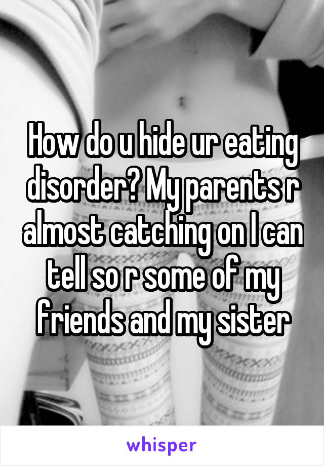 How do u hide ur eating disorder? My parents r almost catching on I can tell so r some of my friends and my sister