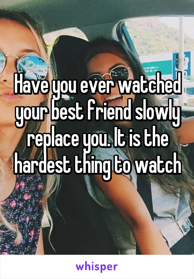 Have you ever watched your best friend slowly replace you. It is the hardest thing to watch 