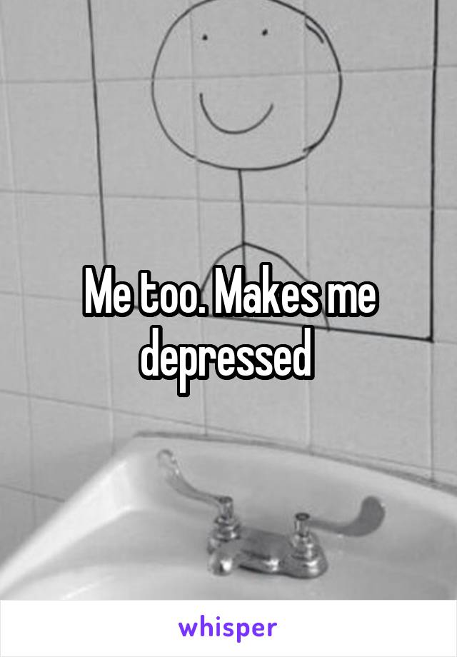 Me too. Makes me depressed 