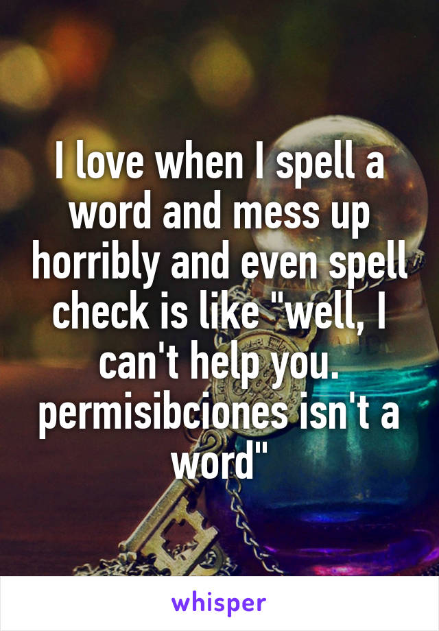 I love when I spell a word and mess up horribly and even spell check is like "well, I can't help you. permisibciones isn't a word"