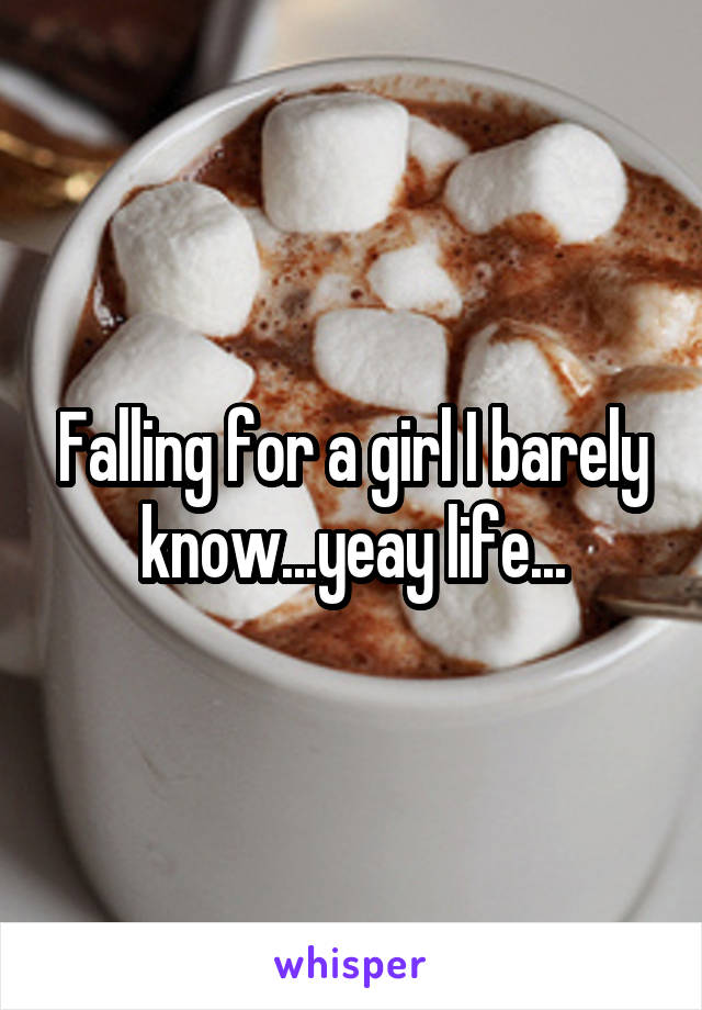 Falling for a girl I barely know...yeay life...