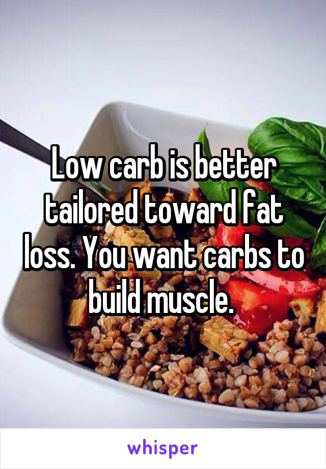 Low carb is better tailored toward fat loss. You want carbs to build muscle. 