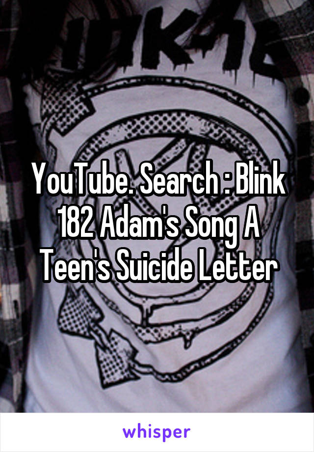 YouTube. Search : Blink 182 Adam's Song A Teen's Suicide Letter