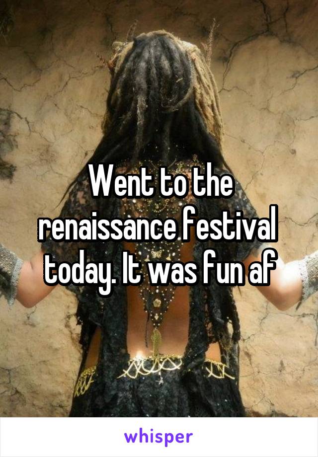 Went to the renaissance festival  today. It was fun af