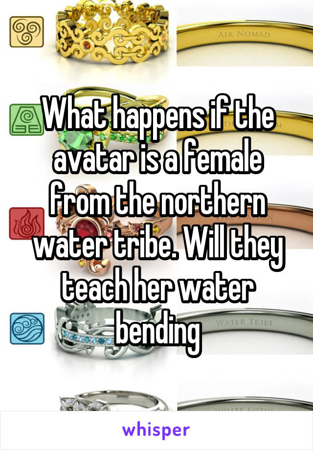 What happens if the avatar is a female from the northern water tribe. Will they teach her water bending