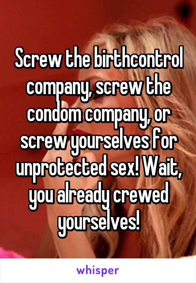 Screw the birthcontrol company, screw the condom company, or screw yourselves for unprotected sex! Wait, you already crewed yourselves!