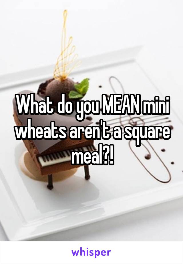 What do you MEAN mini wheats aren't a square meal?!