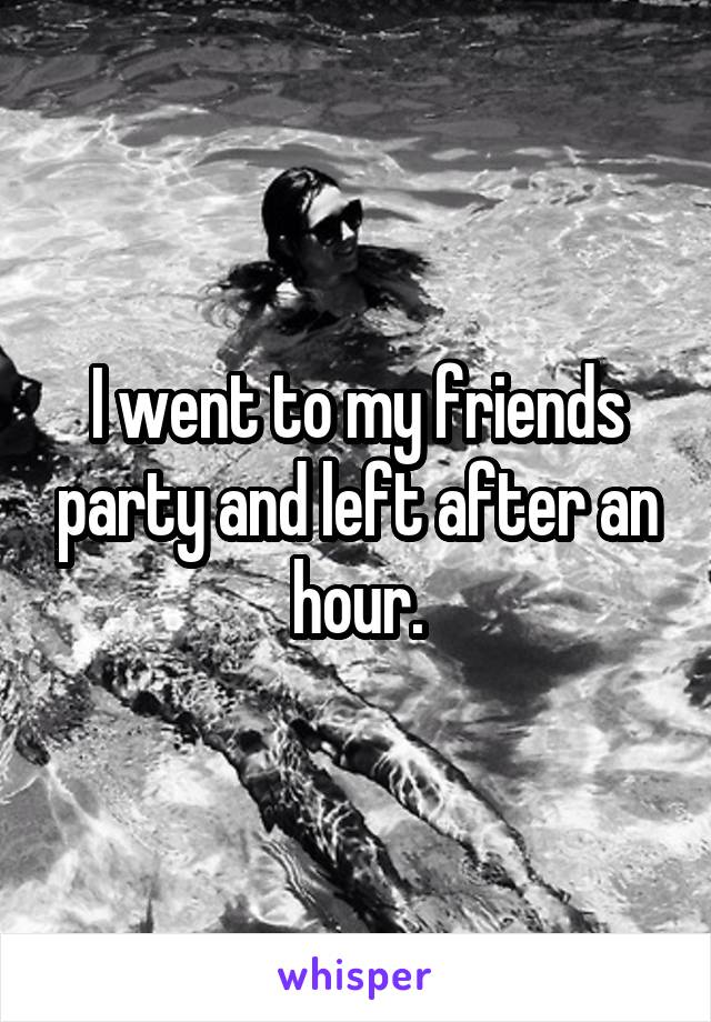 I went to my friends party and left after an hour.
